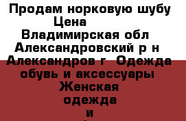 Продам норковую шубу. › Цена ­ 35 000 - Владимирская обл., Александровский р-н, Александров г. Одежда, обувь и аксессуары » Женская одежда и обувь   . Владимирская обл.